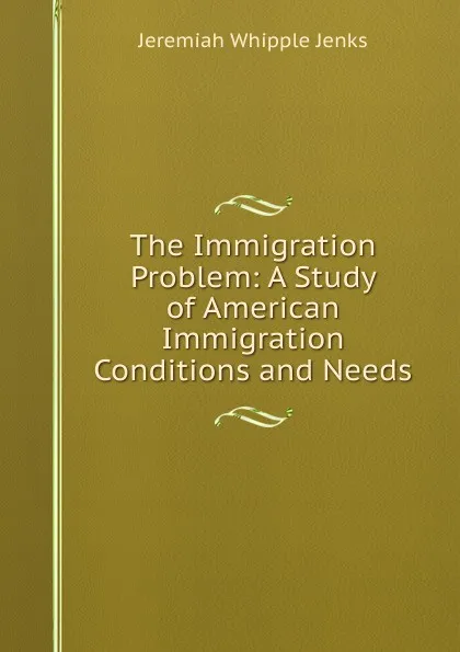 Обложка книги The Immigration Problem: A Study of American Immigration Conditions and Needs, Jenks Jeremiah Whipple