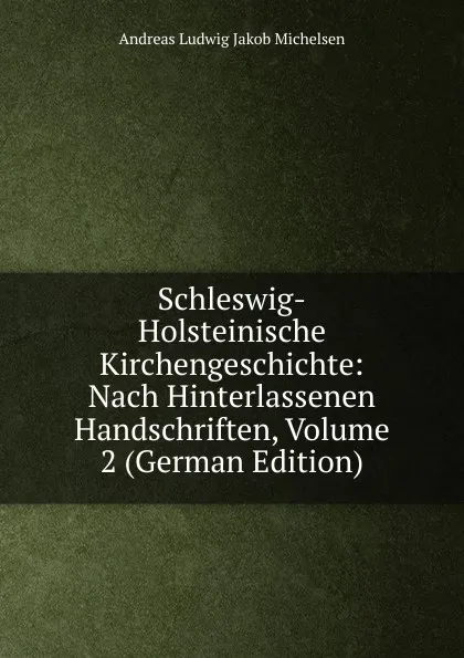 Обложка книги Schleswig-Holsteinische Kirchengeschichte: Nach Hinterlassenen Handschriften, Volume 2 (German Edition), Andreas Ludwig Jakob Michelsen