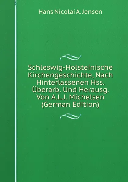 Обложка книги Schleswig-Holsteinische Kirchengeschichte, Nach Hinterlassenen Hss. Uberarb. Und Herausg. Von A.L.J. Michelsen (German Edition), Hans Nicolai A. Jensen