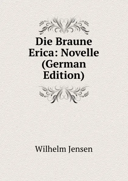 Обложка книги Die Braune Erica: Novelle (German Edition), Wilhelm Jensen