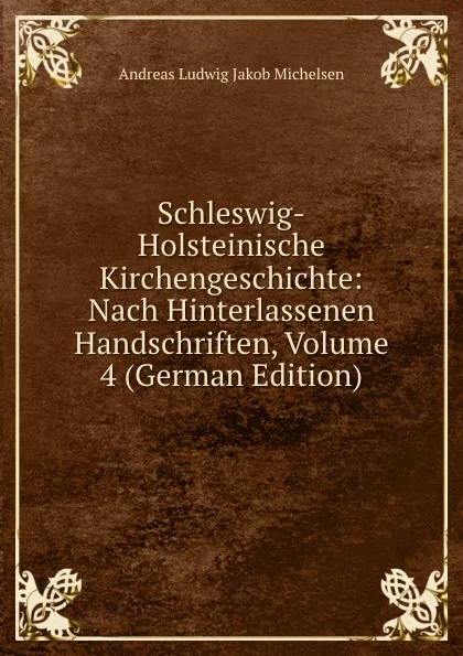 Обложка книги Schleswig-Holsteinische Kirchengeschichte: Nach Hinterlassenen Handschriften, Volume 4 (German Edition), Andreas Ludwig Jakob Michelsen