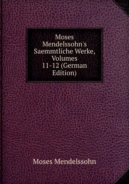 Обложка книги Moses Mendelssohn.s Saemmtliche Werke, Volumes 11-12 (German Edition), Moses Mendelssohn