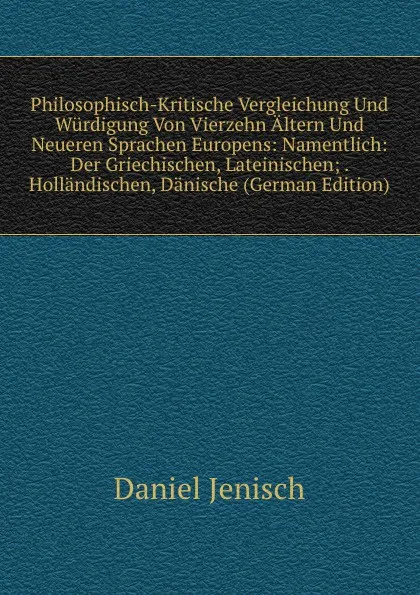 Обложка книги Philosophisch-Kritische Vergleichung Und Wurdigung Von Vierzehn Altern Und Neueren Sprachen Europens: Namentlich: Der Griechischen, Lateinischen; . Hollandischen, Danische (German Edition), Daniel Jenisch