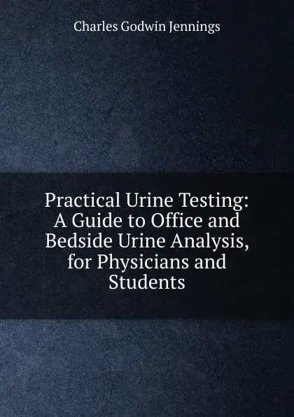 Обложка книги Practical Urine Testing: A Guide to Office and Bedside Urine Analysis, for Physicians and Students, Charles Godwin Jennings