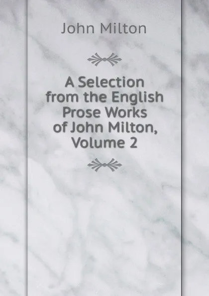 Обложка книги A Selection from the English Prose Works of John Milton, Volume 2, Milton John