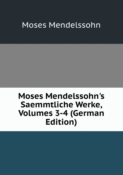 Обложка книги Moses Mendelssohn.s Saemmtliche Werke, Volumes 3-4 (German Edition), Moses Mendelssohn