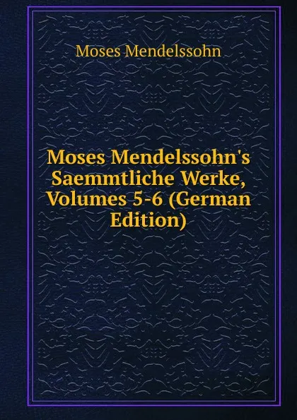 Обложка книги Moses Mendelssohn.s Saemmtliche Werke, Volumes 5-6 (German Edition), Moses Mendelssohn