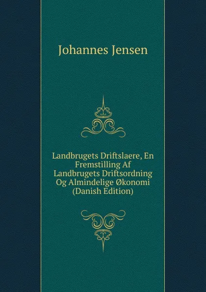 Обложка книги Landbrugets Driftslaere, En Fremstilling Af Landbrugets Driftsordning Og Almindelige .konomi (Danish Edition), Johannes Jensen