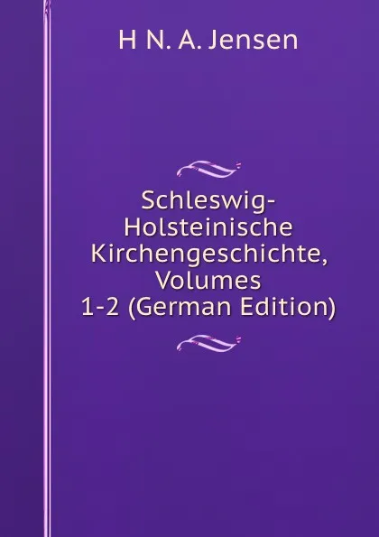 Обложка книги Schleswig-Holsteinische Kirchengeschichte, Volumes 1-2 (German Edition), H N. A. Jensen