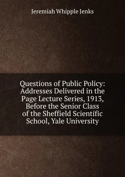 Обложка книги Questions of Public Policy: Addresses Delivered in the Page Lecture Series, 1913, Before the Senior Class of the Sheffield Scientific School, Yale University, Jenks Jeremiah Whipple