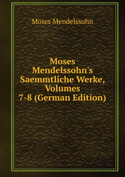 Обложка книги Moses Mendelssohn.s Saemmtliche Werke, Volumes 7-8 (German Edition), Moses Mendelssohn