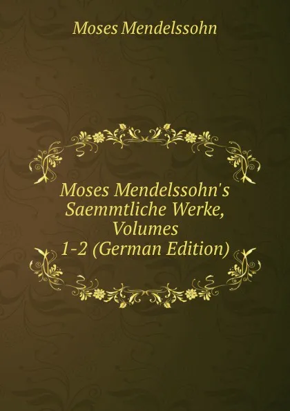 Обложка книги Moses Mendelssohn.s Saemmtliche Werke, Volumes 1-2 (German Edition), Moses Mendelssohn