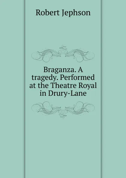 Обложка книги Braganza. A tragedy. Performed at the Theatre Royal in Drury-Lane, Robert Jephson