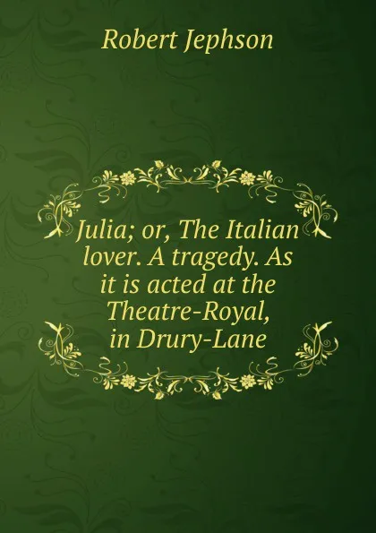 Обложка книги Julia; or, The Italian lover. A tragedy. As it is acted at the Theatre-Royal, in Drury-Lane, Robert Jephson