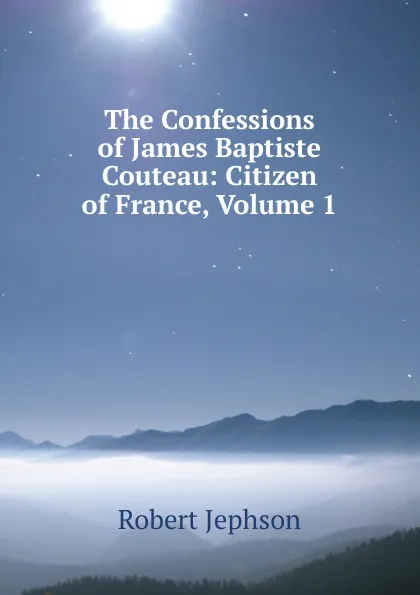 Обложка книги The Confessions of James Baptiste Couteau: Citizen of France, Volume 1, Robert Jephson