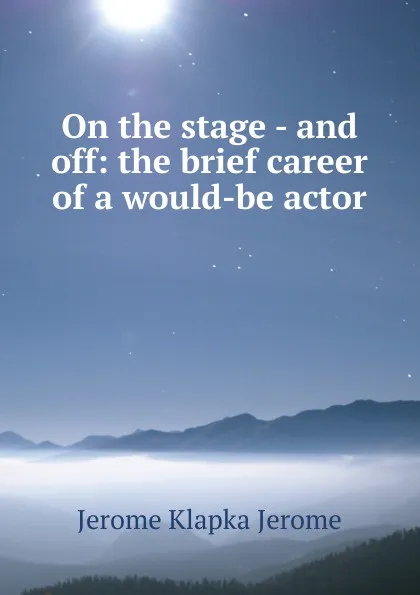 Обложка книги On the stage - and off: the brief career of a would-be actor, Jerome Jerome K