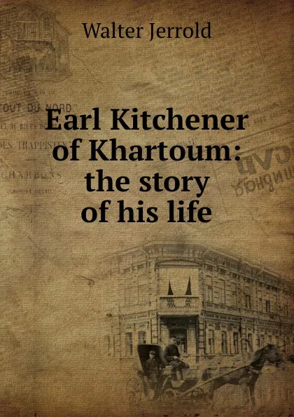 Обложка книги Earl Kitchener of Khartoum: the story of his life, Jerrold Walter