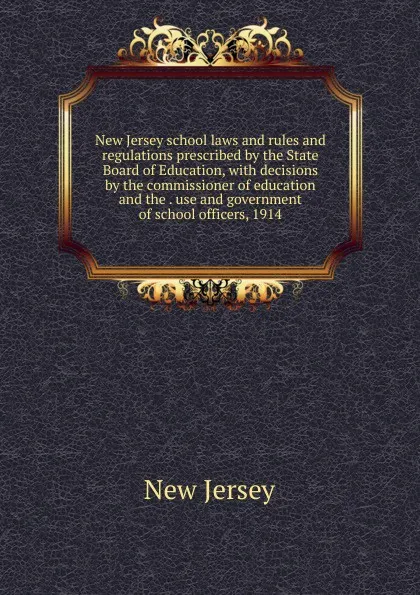 Обложка книги New Jersey school laws and rules and regulations prescribed by the State Board of Education, with decisions by the commissioner of education and the . use and government of school officers, 1914, New Jersey