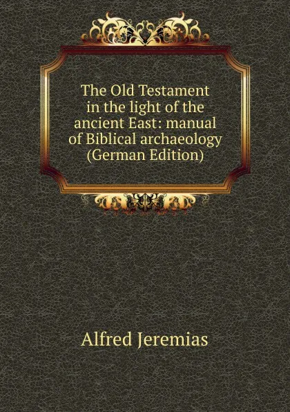 Обложка книги The Old Testament in the light of the ancient East: manual of Biblical archaeology (German Edition), Alfred Jeremias