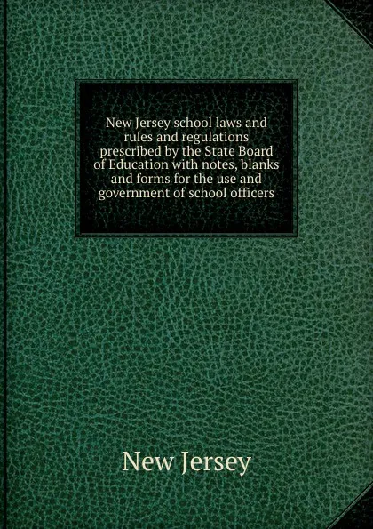 Обложка книги New Jersey school laws and rules and regulations prescribed by the State Board of Education with notes, blanks and forms for the use and government of school officers, New Jersey