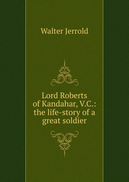 Обложка книги Lord Roberts of Kandahar, V.C.: the life-story of a great soldier, Jerrold Walter