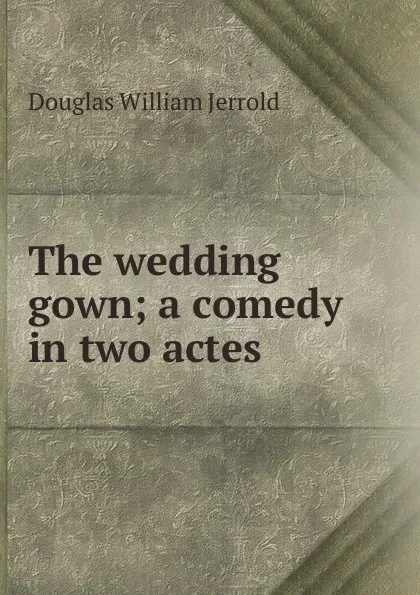 Обложка книги The wedding gown; a comedy in two actes, Jerrold Douglas William