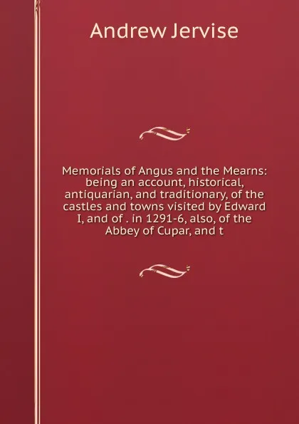 Обложка книги Memorials of Angus and the Mearns: being an account, historical, antiquarian, and traditionary, of the castles and towns visited by Edward I, and of . in 1291-6, also, of the Abbey of Cupar, and t, Andrew Jervise