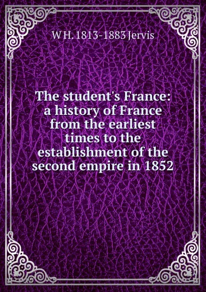 Обложка книги The student.s France: a history of France from the earliest times to the establishment of the second empire in 1852, W H. 1813-1883 Jervis