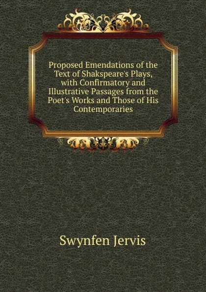 Обложка книги Proposed Emendations of the Text of Shakspeare.s Plays, with Confirmatory and Illustrative Passages from the Poet.s Works and Those of His Contemporaries, Swynfen Jervis