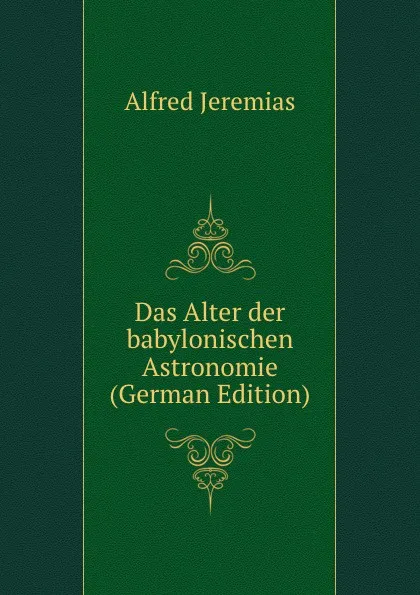 Обложка книги Das Alter der babylonischen Astronomie (German Edition), Alfred Jeremias