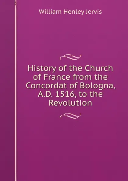 Обложка книги History of the Church of France from the Concordat of Bologna, A.D. 1516, to the Revolution, William Henley Jervis