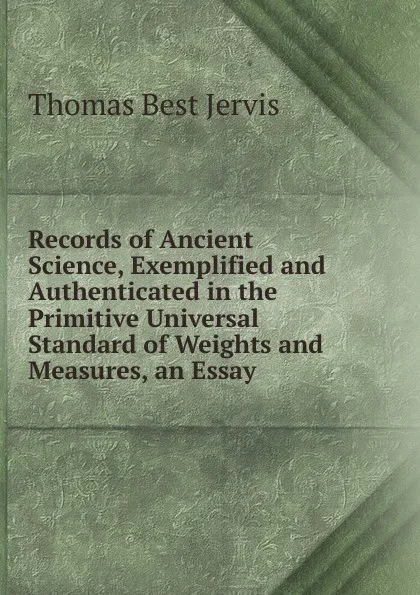 Обложка книги Records of Ancient Science, Exemplified and Authenticated in the Primitive Universal Standard of Weights and Measures, an Essay, Thomas Best Jervis