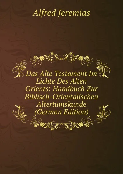 Обложка книги Das Alte Testament Im Lichte Des Alten Orients: Handbuch Zur Biblisch-Orientalischen Altertumskunde (German Edition), Alfred Jeremias