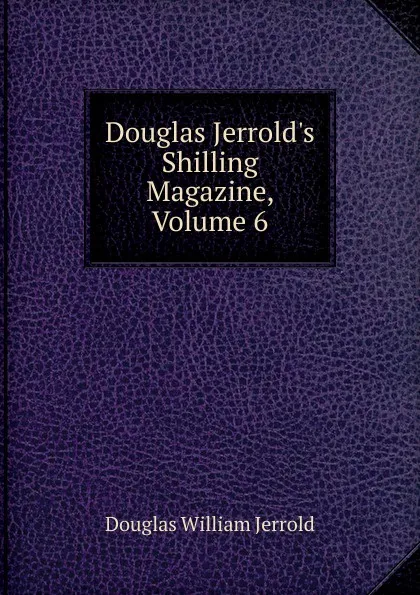 Обложка книги Douglas Jerrold.s Shilling Magazine, Volume 6, Jerrold Douglas William