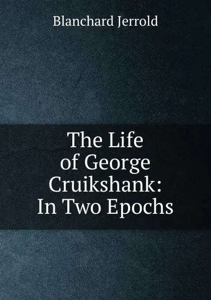 Обложка книги The Life of George Cruikshank: In Two Epochs, Jerrold Blanchard