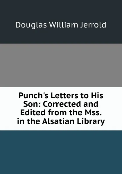 Обложка книги Punch.s Letters to His Son: Corrected and Edited from the Mss. in the Alsatian Library, Jerrold Douglas William