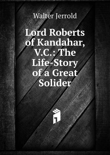 Обложка книги Lord Roberts of Kandahar, V.C.: The Life-Story of a Great Solider, Jerrold Walter