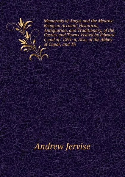 Обложка книги Memorials of Angus and the Mearns: Being an Account, Historical, Antiquarian, and Traditionary, of the Castles and Towns Visited by Edward I, and of . 1291-6, Also, of the Abbey of Cupar, and Th, Andrew Jervise