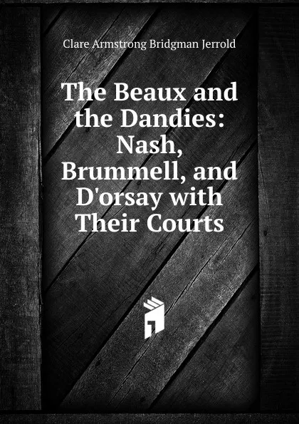 Обложка книги The Beaux and the Dandies: Nash, Brummell, and D.orsay with Their Courts, Clare Armstrong Bridgman Jerrold
