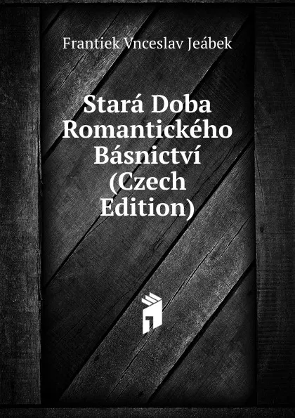 Обложка книги Stara Doba Romantickeho Basnictvi (Czech Edition), Frantiek Vnceslav Jeábek