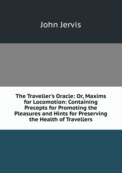 Обложка книги The Traveller.s Oracle: Or, Maxims for Locomotion: Containing Precepts for Promoting the Pleasures and Hints for Preserving the Health of Travellers, John Jervis