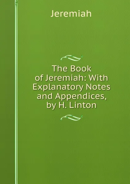 Обложка книги The Book of Jeremiah: With Explanatory Notes and Appendices, by H. Linton, Jeremiah