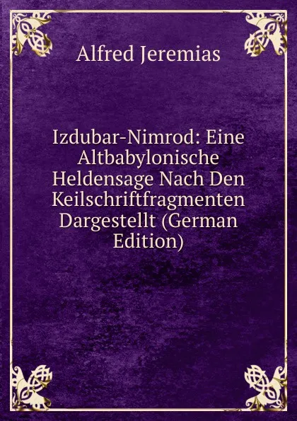 Обложка книги Izdubar-Nimrod: Eine Altbabylonische Heldensage Nach Den Keilschriftfragmenten Dargestellt (German Edition), Alfred Jeremias