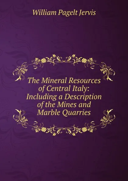 Обложка книги The Mineral Resources of Central Italy: Including a Description of the Mines and Marble Quarries, William Pagelt Jervis