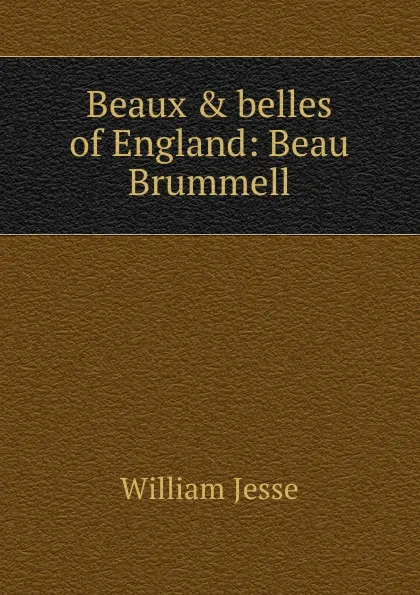 Обложка книги Beaux . belles of England: Beau Brummell, William Jesse