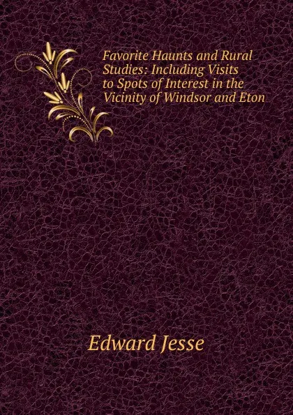 Обложка книги Favorite Haunts and Rural Studies: Including Visits to Spots of Interest in the Vicinity of Windsor and Eton, Edward Jesse