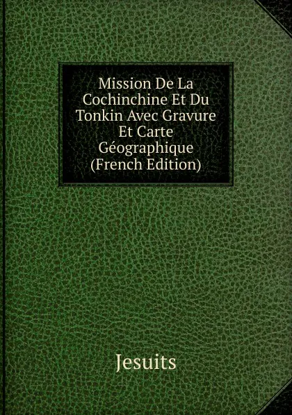 Обложка книги Mission De La Cochinchine Et Du Tonkin Avec Gravure Et Carte Geographique (French Edition), Jesuits