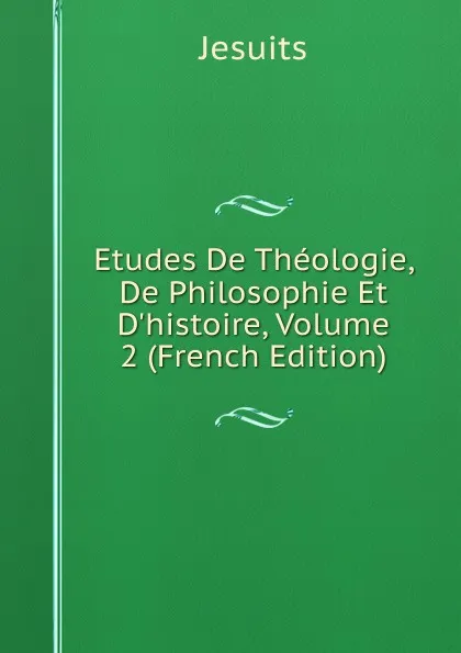 Обложка книги Etudes De Theologie, De Philosophie Et D.histoire, Volume 2 (French Edition), Jesuits