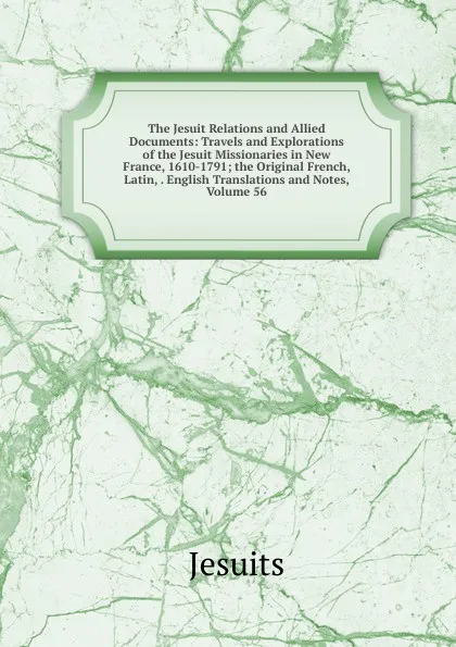 Обложка книги The Jesuit Relations and Allied Documents: Travels and Explorations of the Jesuit Missionaries in New France, 1610-1791; the Original French, Latin, . English Translations and Notes, Volume 56, Jesuits