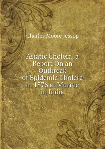 Обложка книги Asiatic Cholera, a Report On an Outbreak of Epidemic Cholera in 1876 at Murree in India, Charles Moore Jessop